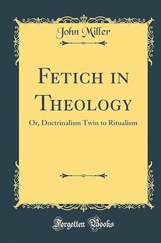Fetich in Theology: Or, Doctrinalism Twin to Ritualism (Classic Reprint)