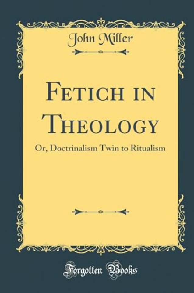 Fetich in Theology: Or, Doctrinalism Twin to Ritualism (Classic Reprint)