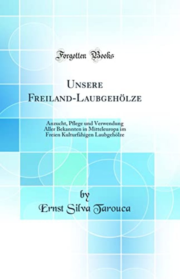 Unsere Freiland-Laubgeholze: Anzucht, Pflege und Verwendung Aller Bekannten in Mitteleuropa im Freien Kulturfahigen Laubgeholze (Classic Reprint)