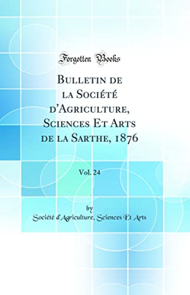 Bulletin de la Societe d'Agriculture, Sciences Et Arts de la Sarthe, 1876, Vol. 24 (Classic Reprint)