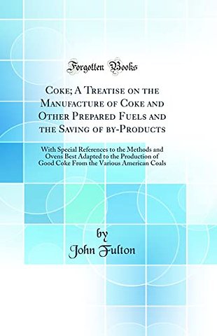 Coke; A Treatise on the Manufacture of Coke and Other Prepared Fuels and the Saving of By-Products