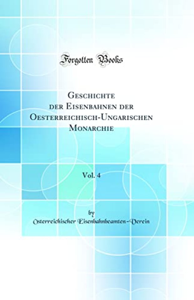 Geschichte der Eisenbahnen der Oesterreichisch-Ungarischen Monarchie, Vol. 4 (Classic Reprint)