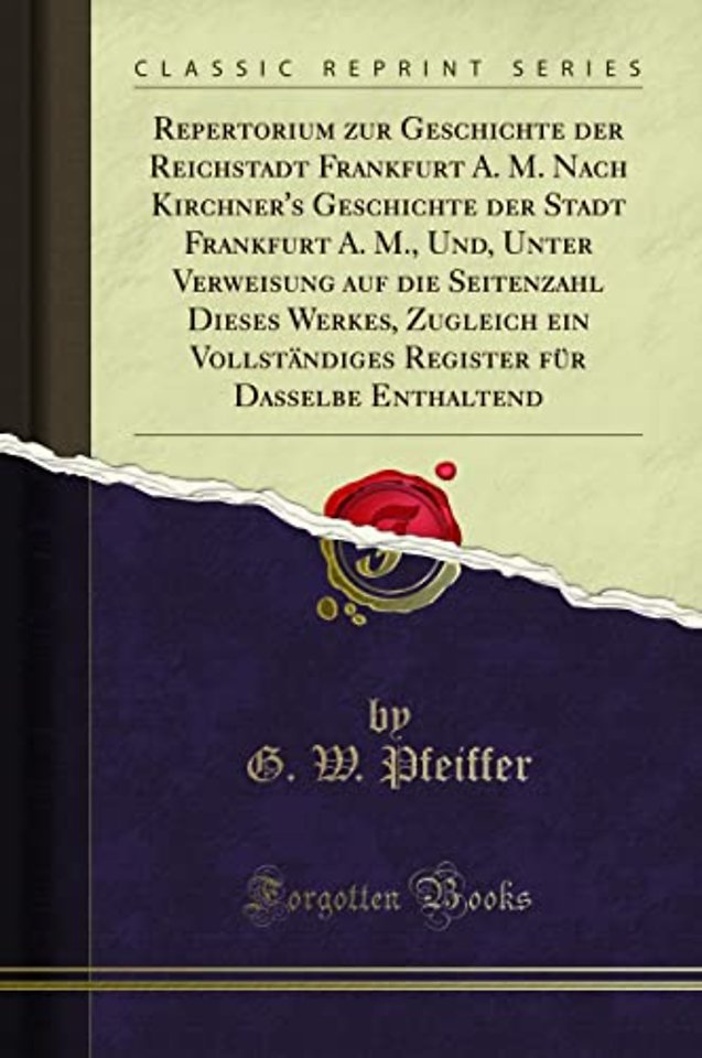 Repertorium Zur Geschichte Der Reichstadt Frankfurt A. M. Nach Kirchner's Geschichte Der Stadt Frankfurt A. M., Und, Unter Verweisung Auf Die Seitenzahl Dieses Werkes, Zugleich Ein Vollstandiges Register Fur Dasselbe Enthaltend (Classic Reprint)