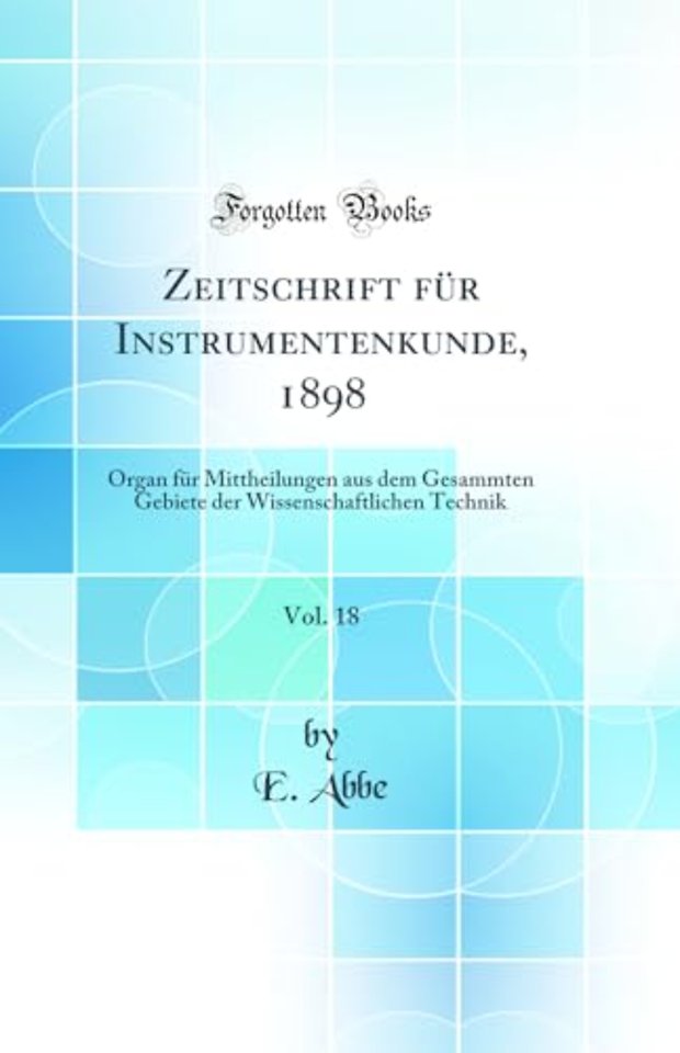 Zeitschrift fur Instrumentenkunde, 1898, Vol. 18: Organ fur Mittheilungen aus dem Gesammten Gebiete der Wissenschaftlichen Technik (Classic Reprint)