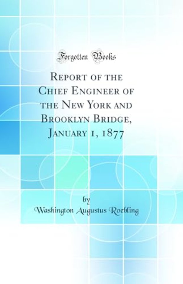 Report of the Chief Engineer of the New York and Brooklyn Bridge, January 1, 1877 (Classic Reprint)