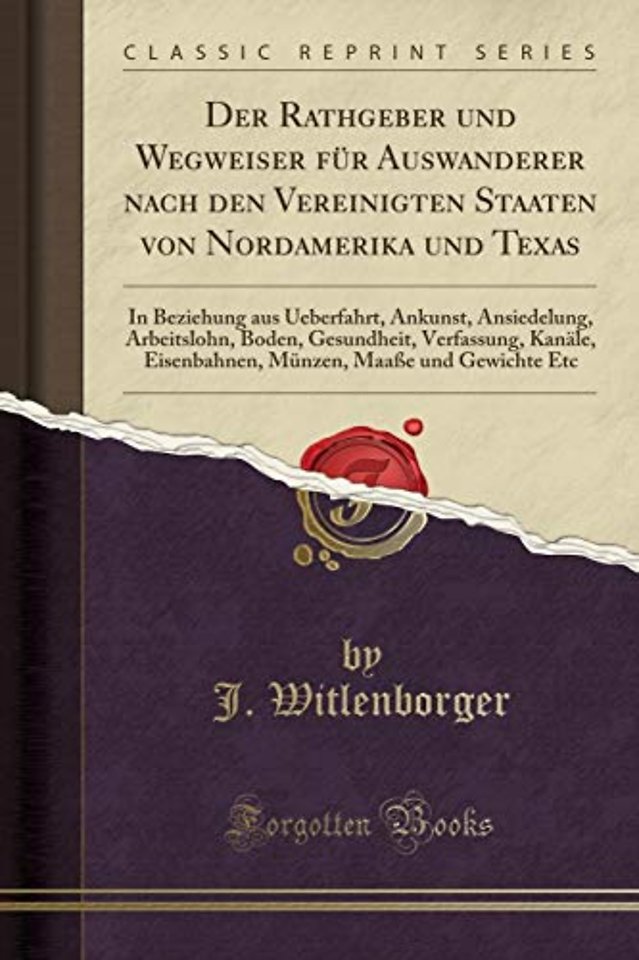 Der Rathgeber und Wegweiser fur Auswanderer nach den Vereinigten Staaten von Nordamerika und Texas: In Beziehung aus Ueberfahrt, Ankunst, Ansiedelung, Arbeitslohn, Boden, Gesundheit, Verfassung, Kanale, Eisenbahnen, Munzen, Maasse und Gewichte Etc
