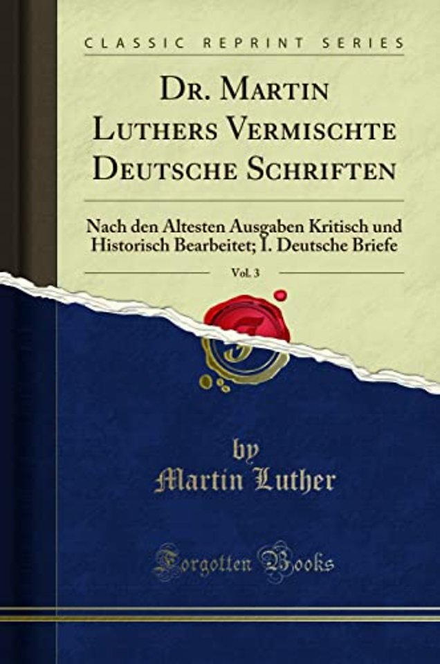 Dr. Martin Luthers Vermischte Deutsche Schriften, Vol. 3: Nach den AEltesten Ausgaben Kritisch und Historisch Bearbeitet; I. Deutsche Briefe (Classic Reprint)