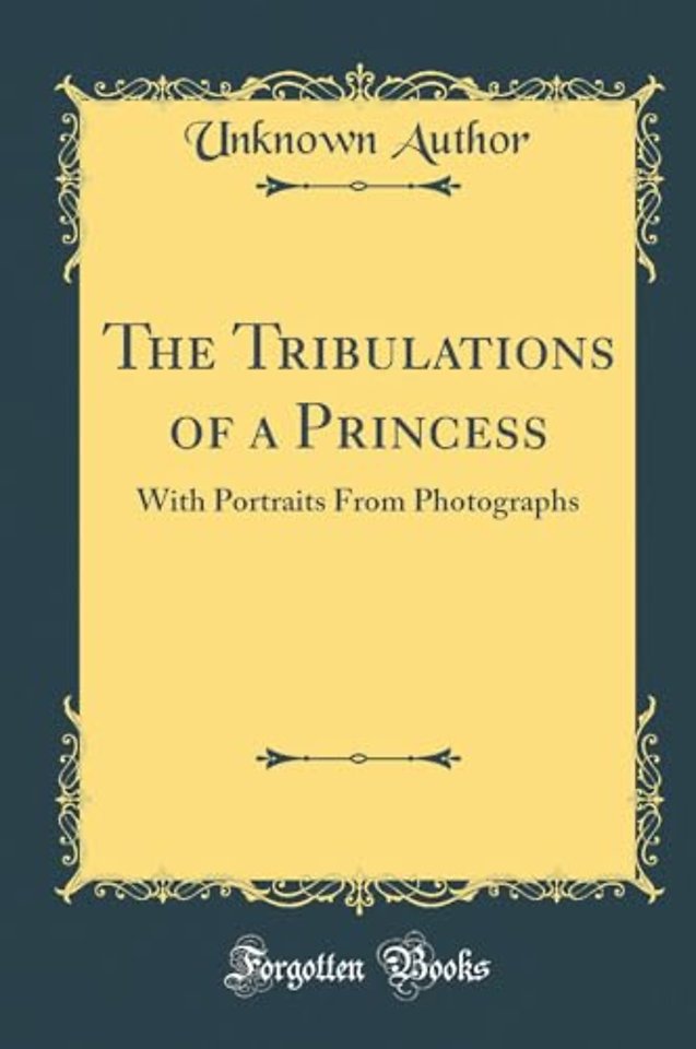 The Tribulations of a Princess: With Portraits From Photographs (Classic Reprint)