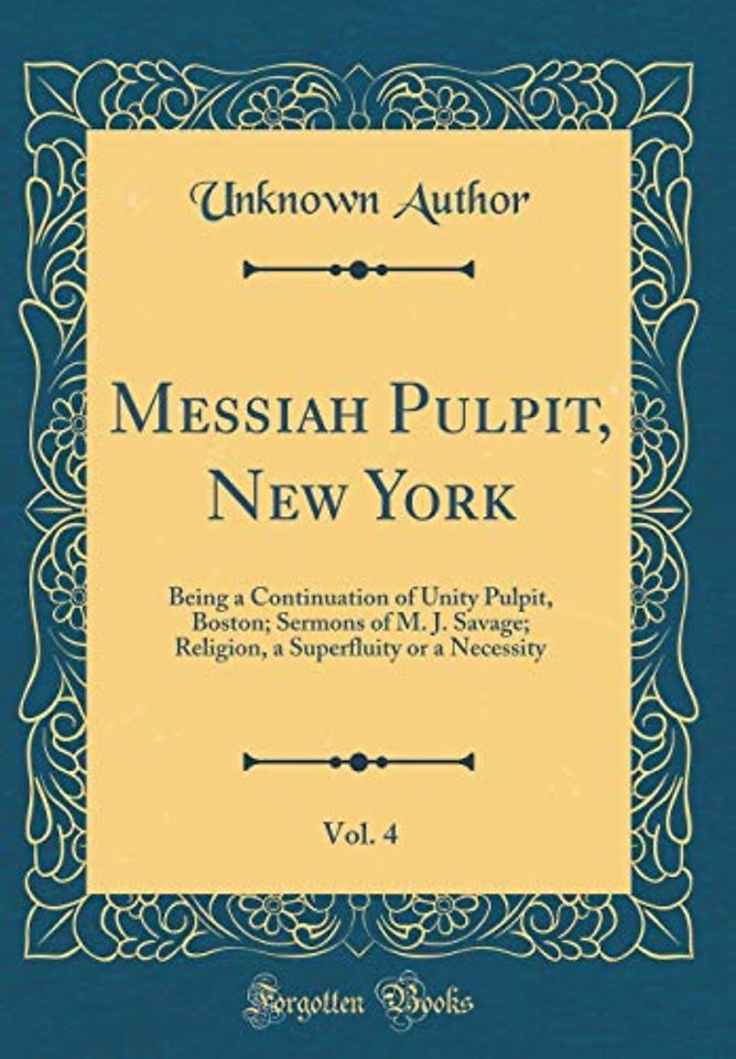 Messiah Pulpit, New York, Vol. 4: Being a Continuation of Unity Pulpit, Boston; Sermons of M. J. Savage; Religion, a Superfluity or a Necessity (Classic Reprint)
