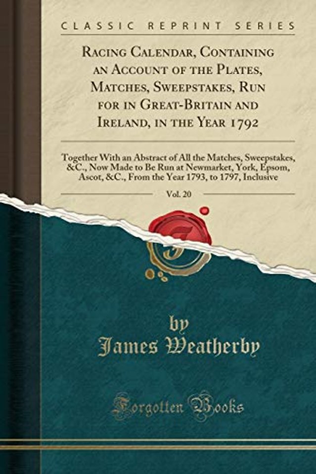 Racing Calendar, Containing an Account of the Plates, Matches, Sweepstakes, Run for in Great-Britain and Ireland, in the Year 1792, Vol. 20: Together With an Abstract of All the Matches, Sweepstakes, &C., Now Made to Be Run at Newmarket, York, Epsom, Asco