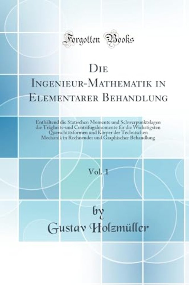 Die Ingenieur-Mathematik in Elementarer Behandlung, Vol. 1: Enthaltend die Statischen Momente und Schwerpunktslagen die Tragheits-und Centrifugalmomente fur die Wichstigsten Querschittsformen und Korper der Technischen Mechanik in Rechnender und Graphisch