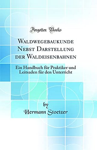 Waldwegebaukunde Nebst Darstellung der Waldeisenbahnen: Ein Handbuch fur Praktiker und Leitsaden fur den Unterricht (Classic Reprint)