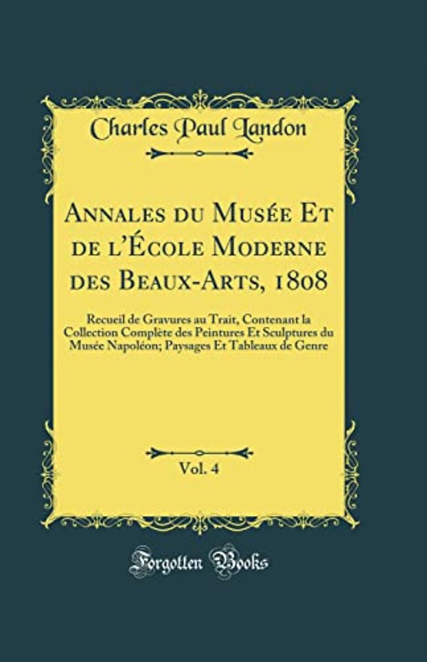 Annales du Musee Et de l'Ecole Moderne des Beaux-Arts, 1808, Vol. 4: Recueil de Gravures au Trait, Contenant la Collection Complete des Peintures Et Sculptures du Musee Napoleon; Paysages Et Tableaux de Genre (Classic Reprint)