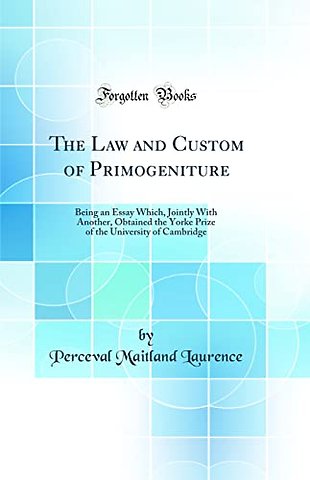 The Law and Custom of Primogeniture: Being an Essay Which, Jointly With Another, Obtained the Yorke Prize of the University of Cambridge (Classic Reprint)