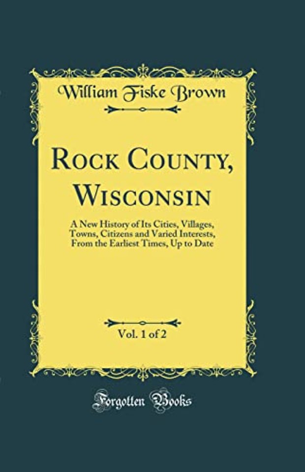 Rock County, Wisconsin, Vol. 1 of 2: A New History of Its Cities, Villages, Towns, Citizens and Varied Interests, From the Earliest Times, Up to Date (Classic Reprint)