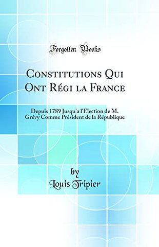 Constitutions Qui Ont Regi la France: Depuis 1789 Jusqu'a l'Election de M. Grevy Comme President de la Republique (Classic Reprint)
