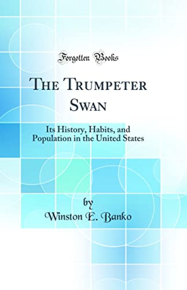 The Trumpeter Swan: Its History, Habits, and Population in the United States (Classic Reprint)