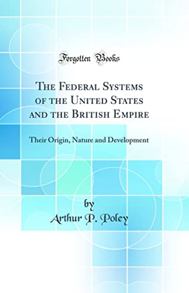 The Federal Systems of the United States and the British Empire: Their Origin, Nature and Development (Classic Reprint)