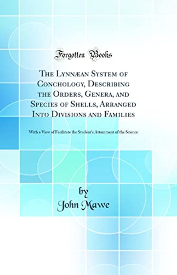 The Lynnaean System of Conchology, Describing the Orders, Genera, and Species of Shells, Arranged Into Divisions and Families: With a View of Facilitate the Student's Attainment of the Science (Classic Reprint)