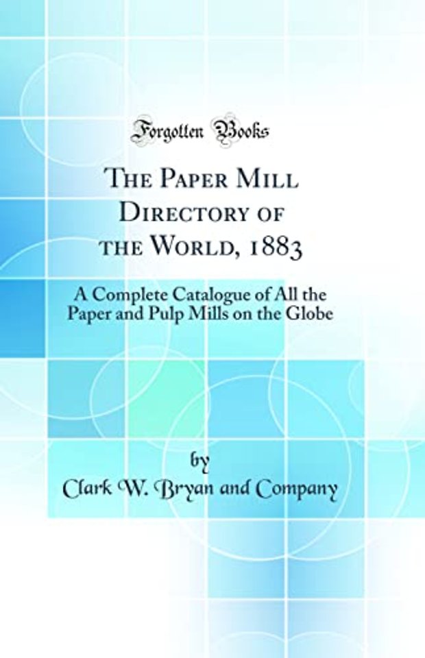 The Paper Mill Directory of the World, 1883: A Complete Catalogue of All the Paper and Pulp Mills on the Globe (Classic Reprint)
