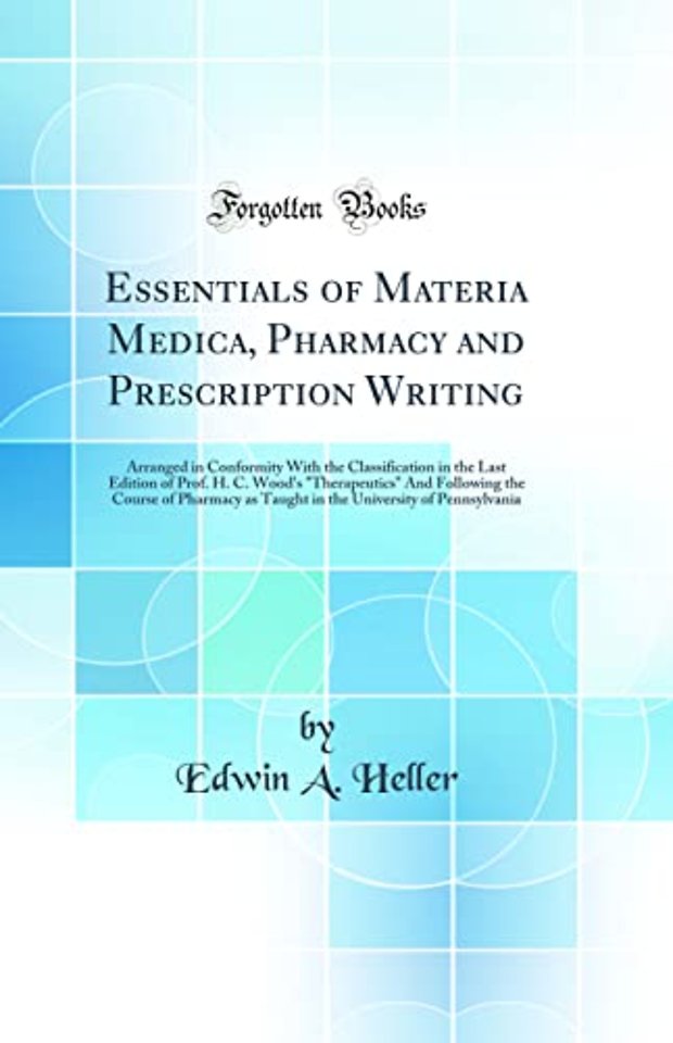 Essentials of Materia Medica, Pharmacy and Prescription Writing: Arranged in Conformity With the Classification in the Last Edition of Prof. H. C. Wood's "Therapeutics" And Following the Course of Pharmacy as Taught in the University of Pennsylvania