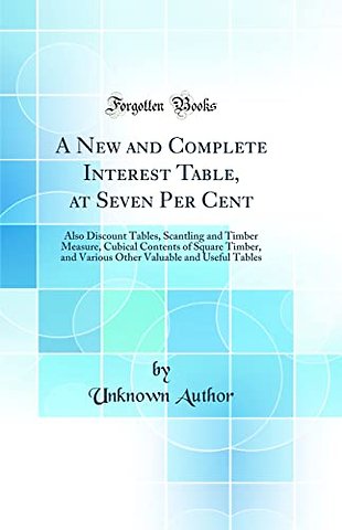 A New and Complete Interest Table, at Seven Per Cent: Also Discount Tables, Scantling and Timber Measure, Cubical Contents of Square Timber, and Various Other Valuable and Useful Tables (Classic Reprint)