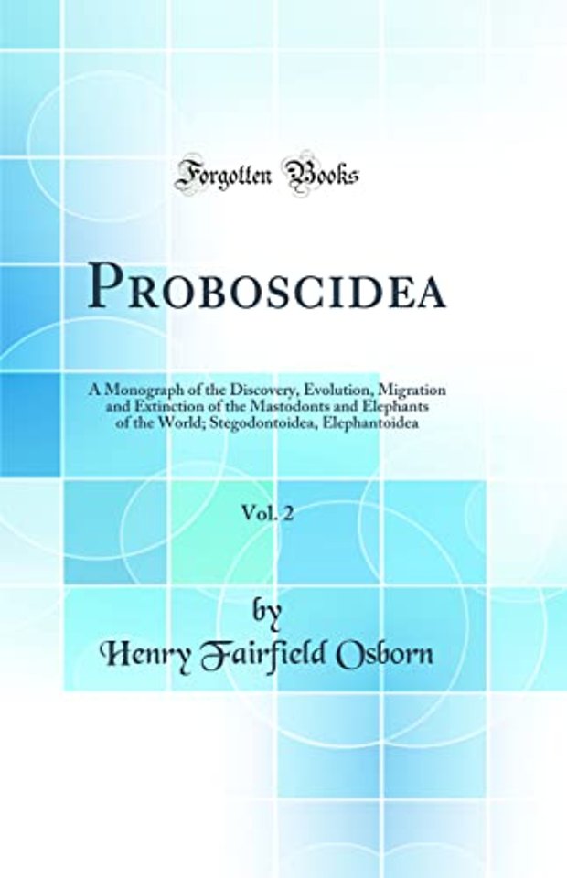 Proboscidea, Vol. 2: A Monograph of the Discovery, Evolution, Migration and Extinction of the Mastodonts and Elephants of the World; Stegodontoidea, Elephantoidea (Classic Reprint)