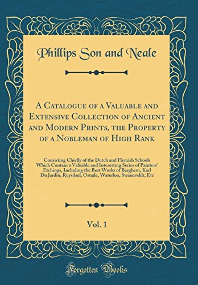 A Catalogue of a Valuable and Extensive Collection of Ancient and Modern Prints, the Property of a Nobleman of High Rank, Vol. 1: Consisting Chiefly of the Dutch and Flemish Schools Which Contain a Valuable and Interesting Series of Painters' Etchings, In
