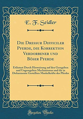 Die Dressur Difficiler Pferde, die Korrektion Verdorbener und Boeser Pferde: Erlautert Durch Hinweisung auf den Geregelten und Ungeregelten Mechanismus und die in Disharmonie Gestellten Muskelkrafte des Pferdes (Classic Reprint)