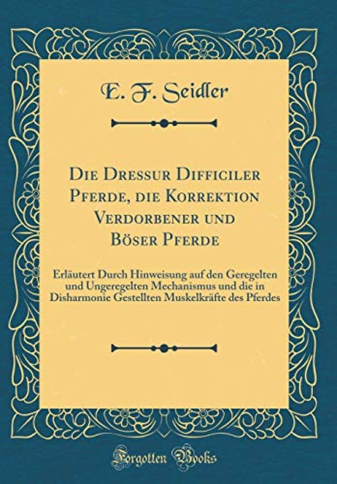 Die Dressur Difficiler Pferde, die Korrektion Verdorbener und Boeser Pferde: Erlautert Durch Hinweisung auf den Geregelten und Ungeregelten Mechanismus und die in Disharmonie Gestellten Muskelkrafte des Pferdes (Classic Reprint)