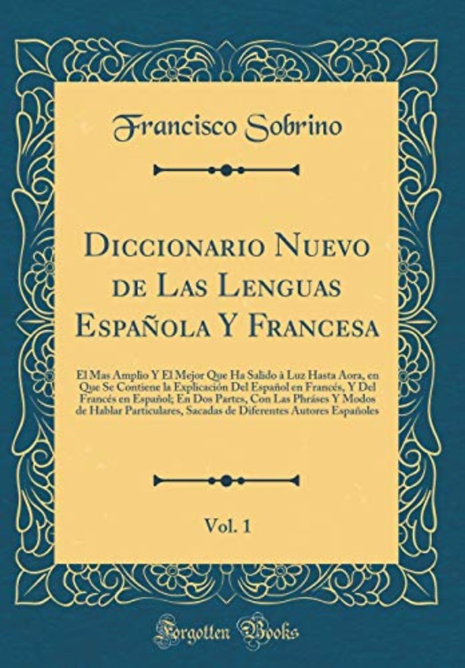 Diccionario Nuevo de Las Lenguas Espanola Y Francesa, Vol. 1: El Mas Amplio Y El Mejor Que Ha Salido a Luz Hasta Aora, en Que Se Contiene la Explicacion Del Espanol en Frances, Y Del Frances en Espanol; En Dos Partes, Con Las Phrases Y Modos de Hablar Par