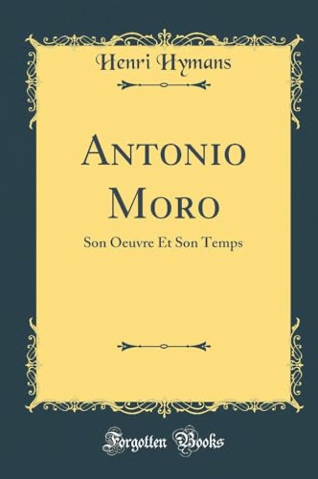 Antonio Moro: Son Oeuvre Et Son Temps (Classic Reprint)