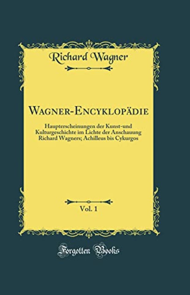 Wagner-Encyklopadie, Vol. 1: Haupterscheinungen der Kunst-und Kulturgeschichte im Lichte der Anschauung Richard Wagners; Achilleus bis Cykurgos (Classic Reprint)