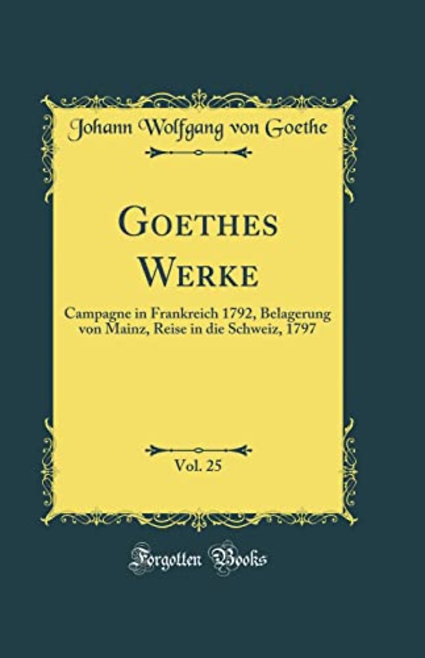 Goethes Werke, Vol. 25: Campagne in Frankreich 1792, Belagerung von Mainz, Reise in die Schweiz, 1797 (Classic Reprint)