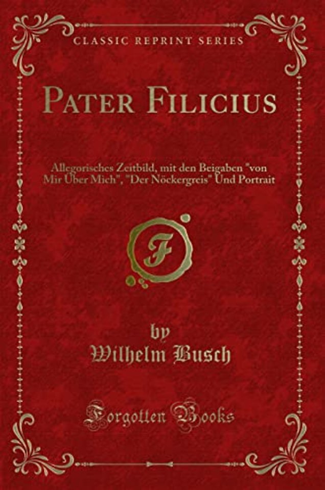 Pater Filicius: Allegorisches Zeitbild, mit den Beigaben "von Mir UEber Mich", "Der Noeckergreis" Und Portrait (Classic Reprint)