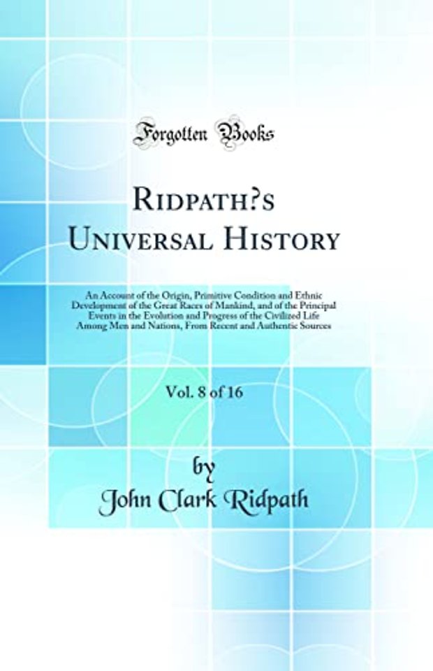 Ridpaths Universal History, Vol. 8 of 16: An Account of the Origin, Primitive Condition and Ethnic Development of the Great Races of Mankind, and of the Principal Events in the Evolution and Progress of the Civilized Life Among Men and Nations, From Rece