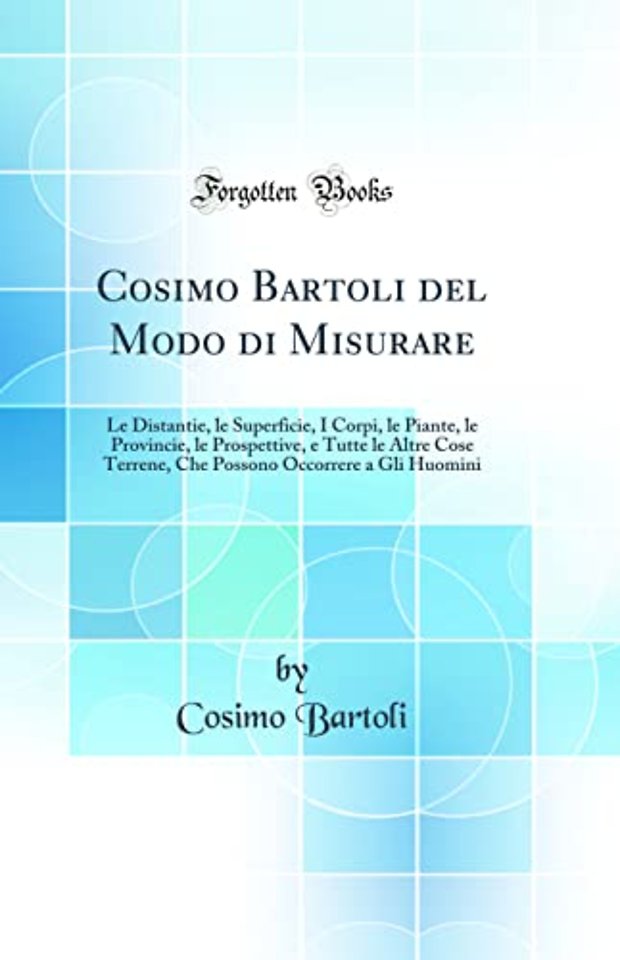 Cosimo Bartoli del Modo di Misurare: Le Distantie, le Superficie, I Corpi, le Piante, le Provincie, le Prospettive, e Tutte le Altre Cose Terrene, Che Possono Occorrere a Gli Huomini (Classic Reprint)
