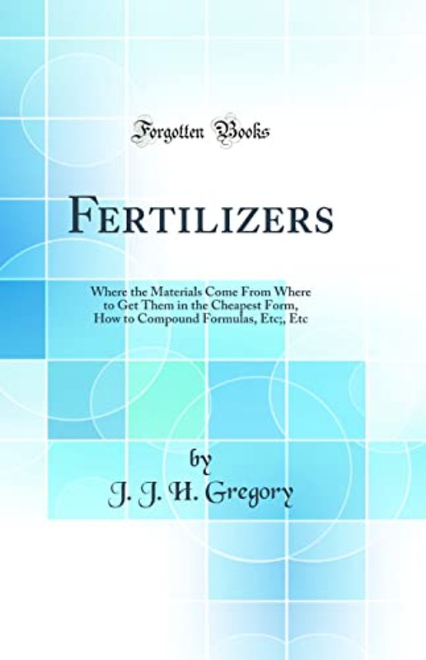 Fertilizers: Where the Materials Come From Where to Get Them in the Cheapest Form, How to Compound Formulas, Etc;, Etc (Classic Reprint)