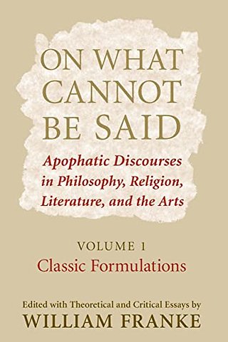 On What Cannot Be Said – Apophatic Discourses in Philosophy, Religion, Literature, and the Arts. Volume 1. Classic Formulations