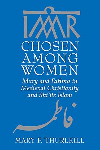 Chosen Among Women – Mary and Fatima in Medieval Christianity and Shi`ite Islam