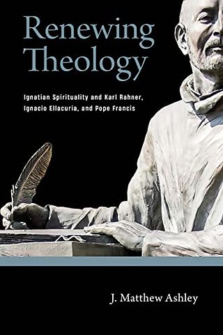 Renewing Theology – Ignatian Spirituality and Karl Rahner, Ignacio Ellacuría, and Pope Francis