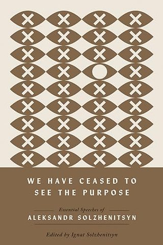 We Have Ceased to See the Purpose – Essential Speeches of Aleksandr Solzhenitsyn