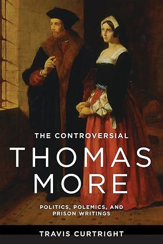 The Controversial Thomas More – Politics, Polemics, and Prison Writings