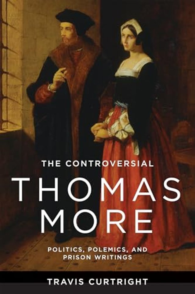 The Controversial Thomas More – Politics, Polemics, and Prison Writings