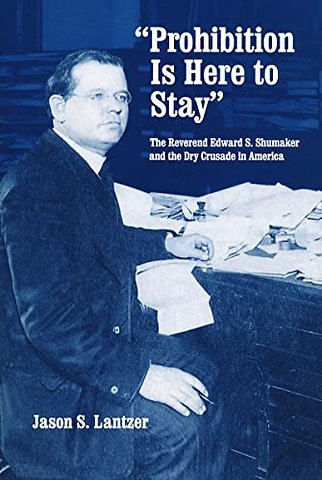 "Prohibition Is Here to Stay" – The Reverend Edward S. Shumaker and the Dry Crusade in America