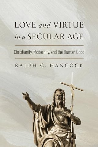 Love and Virtue in a Secular Age – Christianity, Modernity, and the Human Good