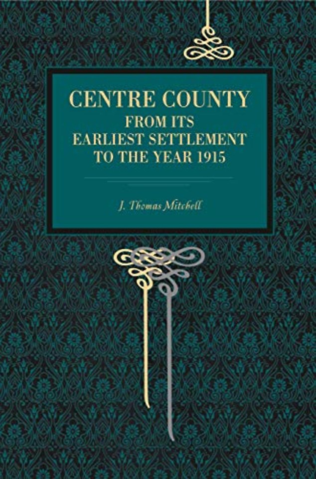 Centre County – From Its Earliest Settlement to the Year 1915