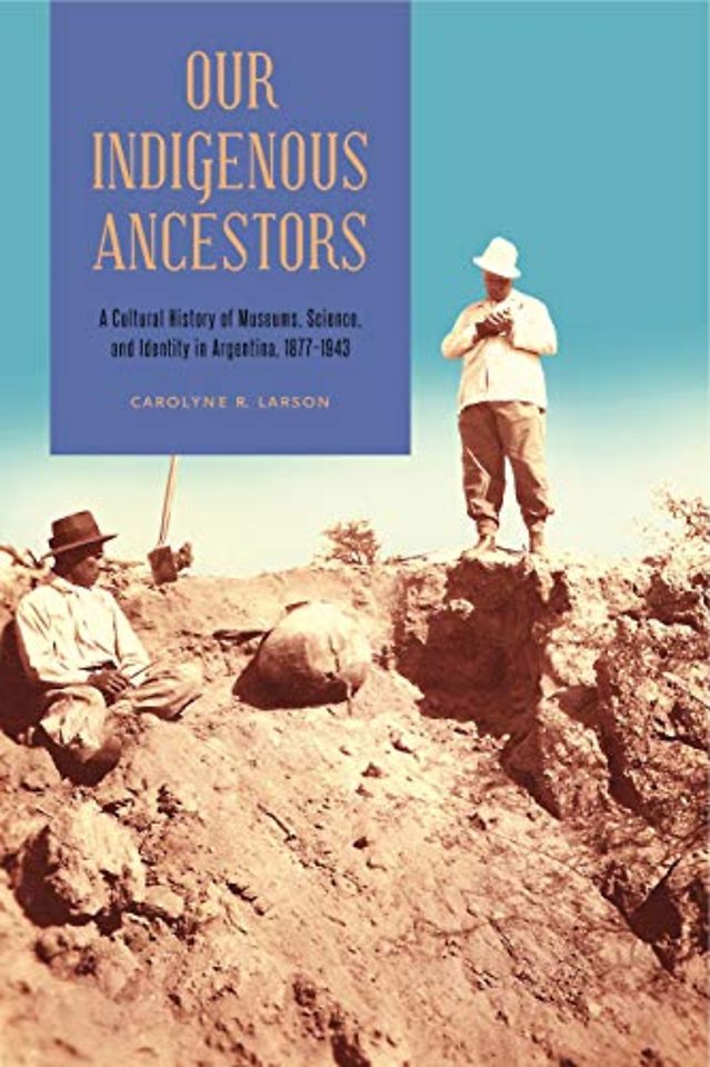 Our Indigenous Ancestors – A Cultural History of Museums, Science, and Identity in Argentina, 1877–1943