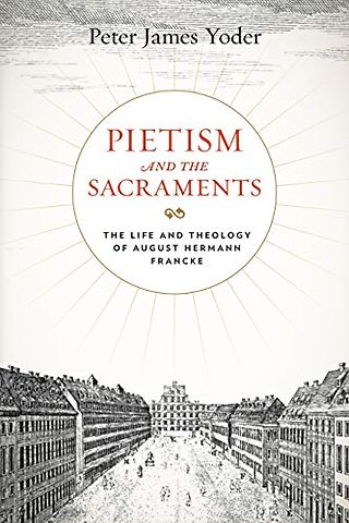 Pietism and the Sacraments – The Life and Theology of August Hermann Francke