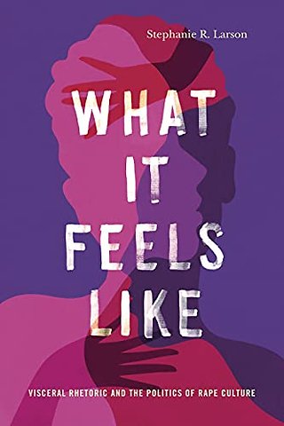 What It Feels Like – Visceral Rhetoric and the Politics of Rape Culture